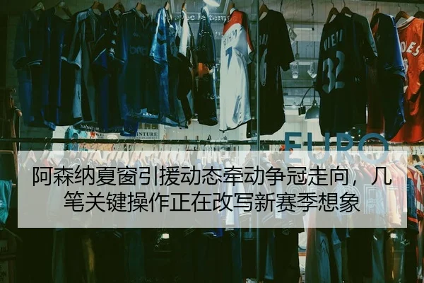 阿森纳夏窗引援动态牵动争冠走向，几笔关键操作正在改写新赛季想象