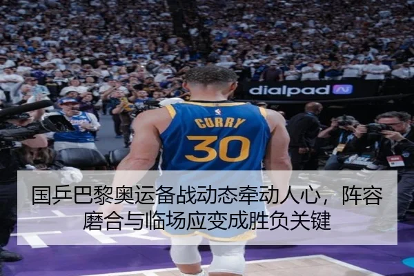 国乒巴黎奥运备战动态牵动人心，阵容磨合与临场应变成胜负关键