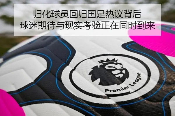 归化球员回归国足热议背后 球迷期待与现实考验正在同时到来